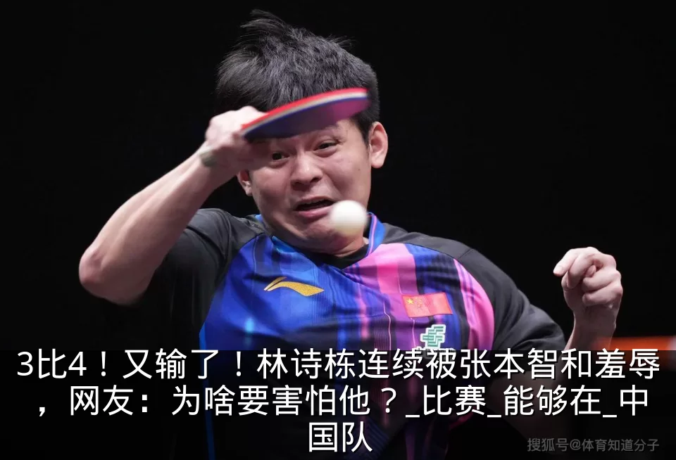 3比4!又输了!林诗栋连续被张本智和羞辱,网友:为啥要害怕他?_比赛_能够在_中国队