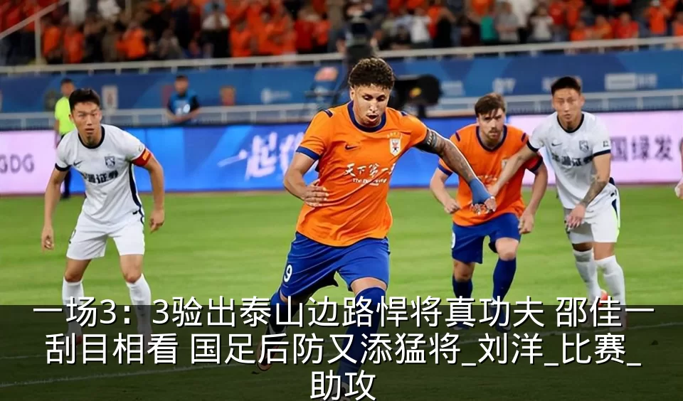 一场3:3验出泰山边路悍将真功夫 邵佳一刮目相看 国足后防又添猛将_刘洋_比赛_助攻
